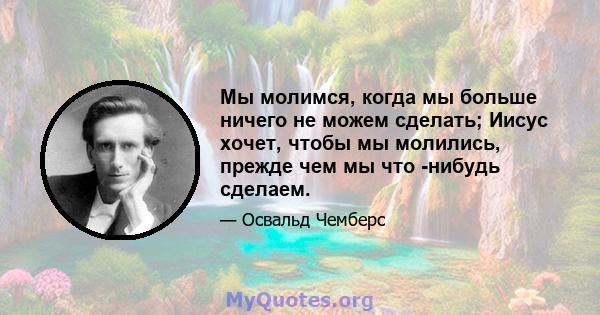 Мы молимся, когда мы больше ничего не можем сделать; Иисус хочет, чтобы мы молились, прежде чем мы что -нибудь сделаем.