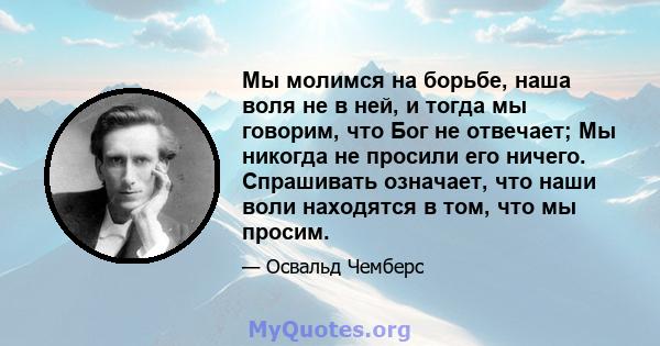 Мы молимся на борьбе, наша воля не в ней, и тогда мы говорим, что Бог не отвечает; Мы никогда не просили его ничего. Спрашивать означает, что наши воли находятся в том, что мы просим.