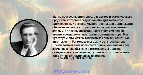 Мы не построены для горов, рассветов и эстетического сродства, которые предназначены для моментов вдохновения, и это все. Мы построены для долины, для обычных вещей, в которых мы находимся, и именно здесь мы должны