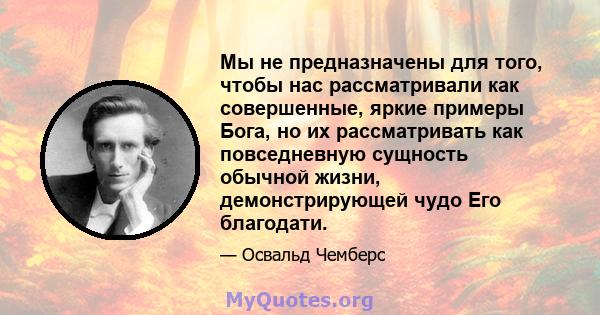 Мы не предназначены для того, чтобы нас рассматривали как совершенные, яркие примеры Бога, но их рассматривать как повседневную сущность обычной жизни, демонстрирующей чудо Его благодати.