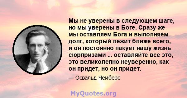 Мы не уверены в следующем шаге, но мы уверены в Боге. Сразу же мы оставляем Бога и выполняем долг, который лежит ближе всего, и он постоянно пакует нашу жизнь сюрпризами ... оставляйте все это, это великолепно