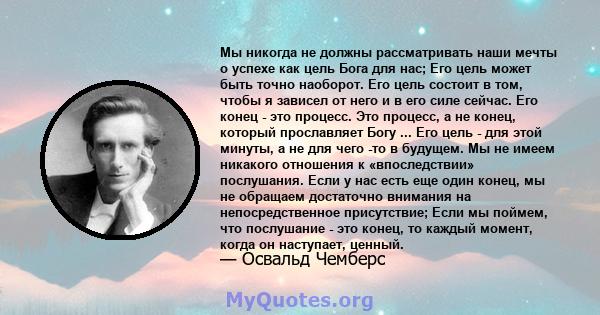 Мы никогда не должны рассматривать наши мечты о успехе как цель Бога для нас; Его цель может быть точно наоборот. Его цель состоит в том, чтобы я зависел от него и в его силе сейчас. Его конец - это процесс. Это