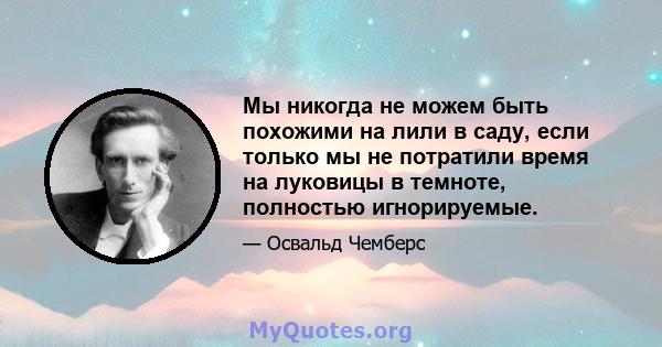 Мы никогда не можем быть похожими на лили в саду, если только мы не потратили время на луковицы в темноте, полностью игнорируемые.