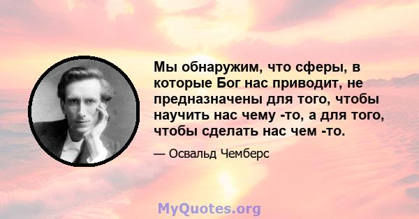 Мы обнаружим, что сферы, в которые Бог нас приводит, не предназначены для того, чтобы научить нас чему -то, а для того, чтобы сделать нас чем -то.