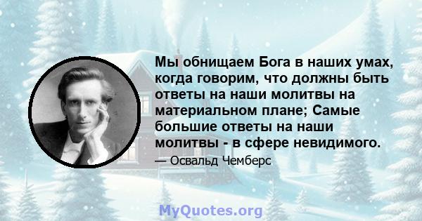 Мы обнищаем Бога в наших умах, когда говорим, что должны быть ответы на наши молитвы на материальном плане; Самые большие ответы на наши молитвы - в сфере невидимого.