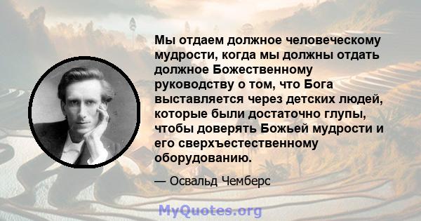 Мы отдаем должное человеческому мудрости, когда мы должны отдать должное Божественному руководству о том, что Бога выставляется через детских людей, которые были достаточно глупы, чтобы доверять Божьей мудрости и его