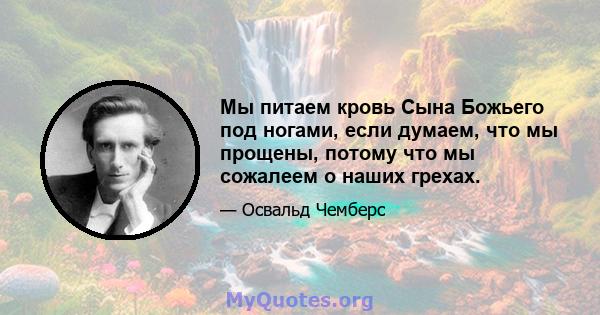 Мы питаем кровь Сына Божьего под ногами, если думаем, что мы прощены, потому что мы сожалеем о наших грехах.