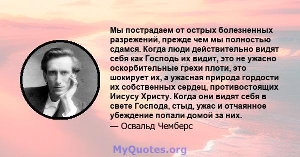 Мы пострадаем от острых болезненных разрежений, прежде чем мы полностью сдамся. Когда люди действительно видят себя как Господь их видит, это не ужасно оскорбительные грехи плоти, это шокирует их, а ужасная природа