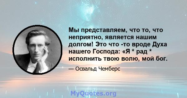 Мы представляем, что то, что неприятно, является нашим долгом! Это что -то вроде Духа нашего Господа: «Я * рад * исполнить твою волю, мой бог.