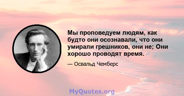 Мы проповедуем людям, как будто они осознавали, что они умирали грешников, они не; Они хорошо проводят время.