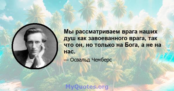 Мы рассматриваем врага наших душ как завоеванного врага, так что он, но только на Бога, а не на нас.