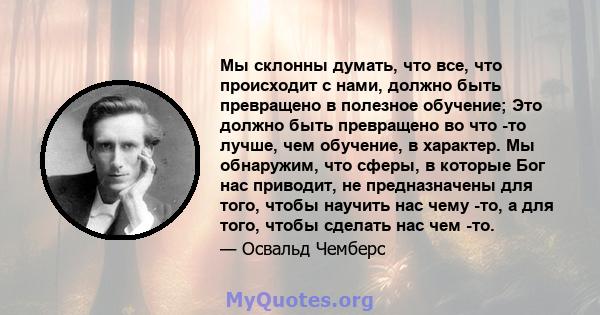 Мы склонны думать, что все, что происходит с нами, должно быть превращено в полезное обучение; Это должно быть превращено во что -то лучше, чем обучение, в характер. Мы обнаружим, что сферы, в которые Бог нас приводит,