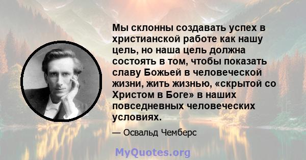 Мы склонны создавать успех в христианской работе как нашу цель, но наша цель должна состоять в том, чтобы показать славу Божьей в человеческой жизни, жить жизнью, «скрытой со Христом в Боге» в наших повседневных