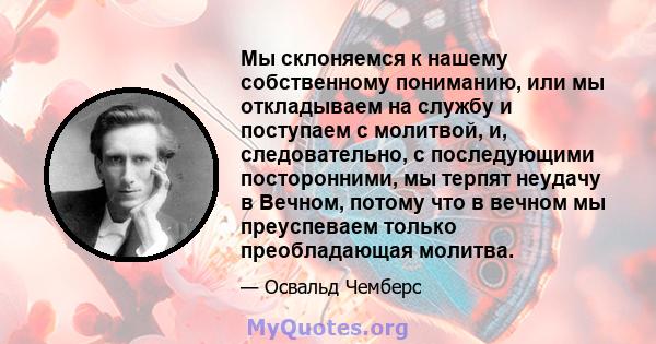 Мы склоняемся к нашему собственному пониманию, или мы откладываем на службу и поступаем с молитвой, и, следовательно, с последующими посторонними, мы терпят неудачу в Вечном, потому что в вечном мы преуспеваем только