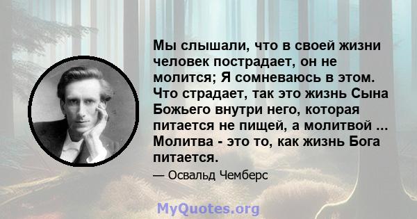 Мы слышали, что в своей жизни человек пострадает, он не молится; Я сомневаюсь в этом. Что страдает, так это жизнь Сына Божьего внутри него, которая питается не пищей, а молитвой ... Молитва - это то, как жизнь Бога