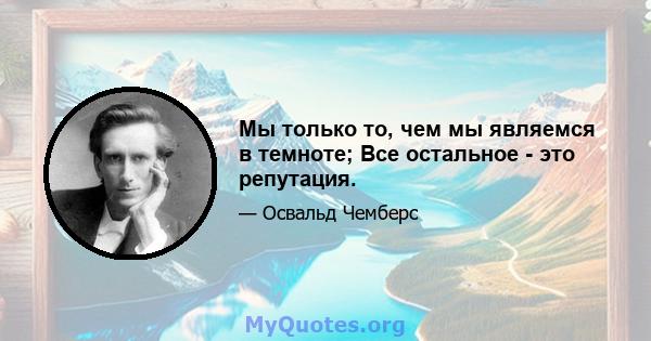 Мы только то, чем мы являемся в темноте; Все остальное - это репутация.