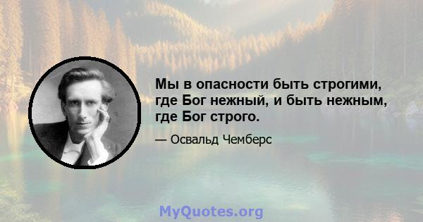 Мы в опасности быть строгими, где Бог нежный, и быть нежным, где Бог строго.