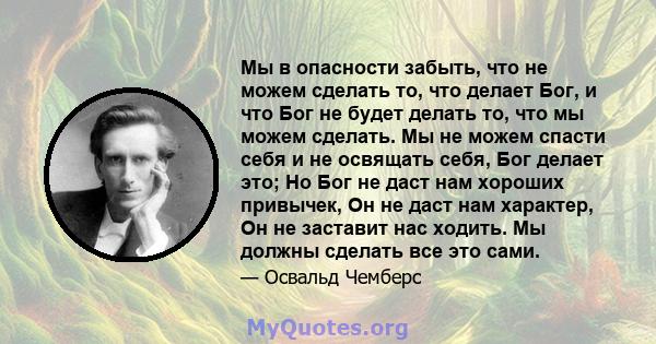 Мы в опасности забыть, что не можем сделать то, что делает Бог, и что Бог не будет делать то, что мы можем сделать. Мы не можем спасти себя и не освящать себя, Бог делает это; Но Бог не даст нам хороших привычек, Он не