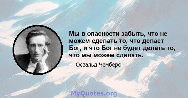 Мы в опасности забыть, что не можем сделать то, что делает Бог, и что Бог не будет делать то, что мы можем сделать.