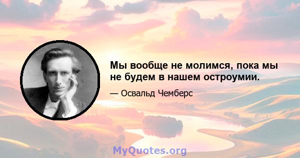 Мы вообще не молимся, пока мы не будем в нашем остроумии.