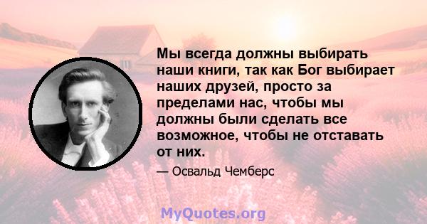 Мы всегда должны выбирать наши книги, так как Бог выбирает наших друзей, просто за пределами нас, чтобы мы должны были сделать все возможное, чтобы не отставать от них.