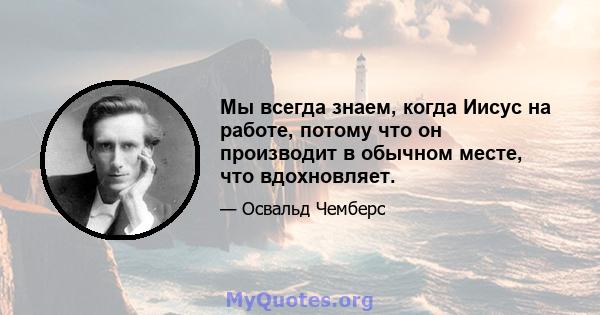 Мы всегда знаем, когда Иисус на работе, потому что он производит в обычном месте, что вдохновляет.