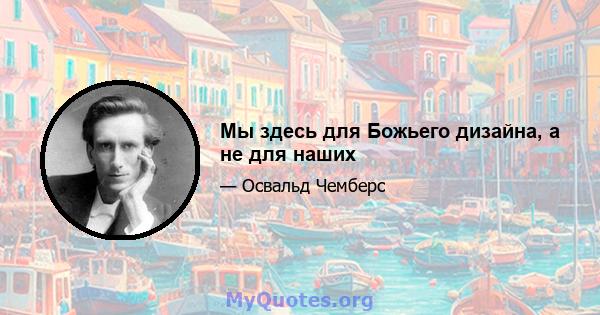 Мы здесь для Божьего дизайна, а не для наших