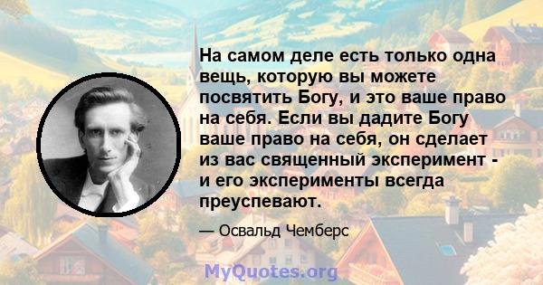 На самом деле есть только одна вещь, которую вы можете посвятить Богу, и это ваше право на себя. Если вы дадите Богу ваше право на себя, он сделает из вас священный эксперимент - и его эксперименты всегда преуспевают.