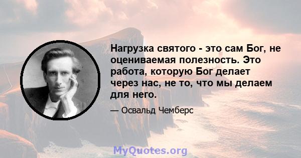 Нагрузка святого - это сам Бог, не оцениваемая полезность. Это работа, которую Бог делает через нас, не то, что мы делаем для него.