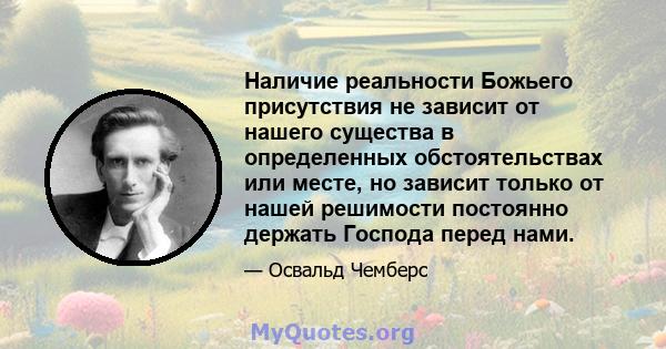 Наличие реальности Божьего присутствия не зависит от нашего существа в определенных обстоятельствах или месте, но зависит только от нашей решимости постоянно держать Господа перед нами.