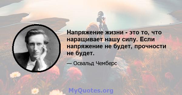 Напряжение жизни - это то, что наращивает нашу силу. Если напряжение не будет, прочности не будет.