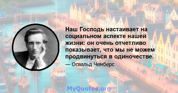 Наш Господь настаивает на социальном аспекте нашей жизни: он очень отчетливо показывает, что мы не можем продвинуться в одиночестве.