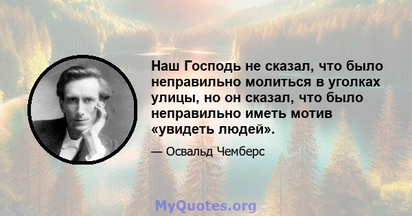 Наш Господь не сказал, что было неправильно молиться в уголках улицы, но он сказал, что было неправильно иметь мотив «увидеть людей».