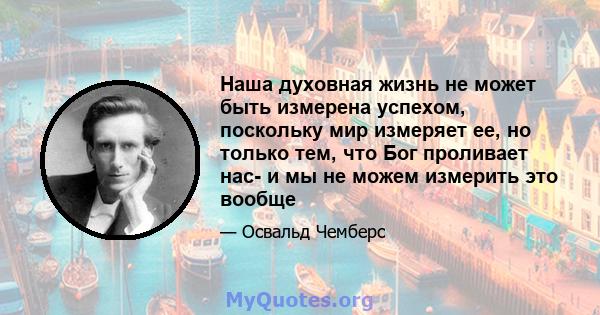 Наша духовная жизнь не может быть измерена успехом, поскольку мир измеряет ее, но только тем, что Бог проливает нас- и мы не можем измерить это вообще