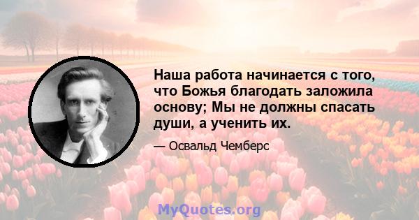 Наша работа начинается с того, что Божья благодать заложила основу; Мы не должны спасать души, а ученить их.