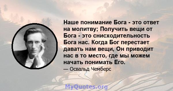 Наше понимание Бога - это ответ на молитву; Получить вещи от Бога - это снисходительность Бога нас. Когда Бог перестает давать нам вещи, Он приводит нас в то место, где мы можем начать понимать Его.