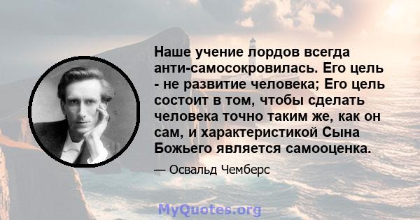 Наше учение лордов всегда анти-самосокровилась. Его цель - не развитие человека; Его цель состоит в том, чтобы сделать человека точно таким же, как он сам, и характеристикой Сына Божьего является самооценка.