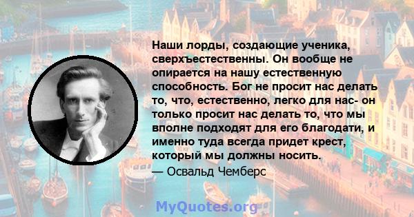 Наши лорды, создающие ученика, сверхъестественны. Он вообще не опирается на нашу естественную способность. Бог не просит нас делать то, что, естественно, легко для нас- он только просит нас делать то, что мы вполне