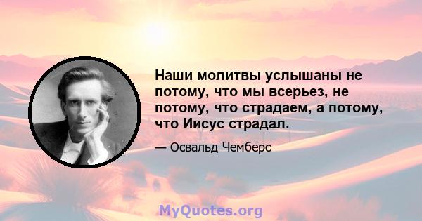 Наши молитвы услышаны не потому, что мы всерьез, не потому, что страдаем, а потому, что Иисус страдал.