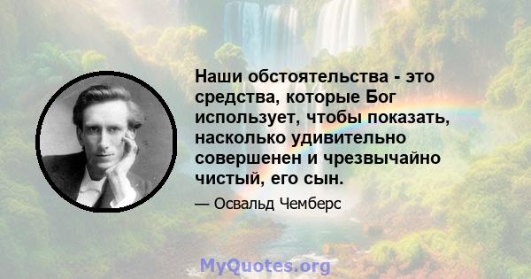 Наши обстоятельства - это средства, которые Бог использует, чтобы показать, насколько удивительно совершенен и чрезвычайно чистый, его сын.