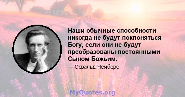 Наши обычные способности никогда не будут поклоняться Богу, если они не будут преобразованы постоянными Сыном Божьим.