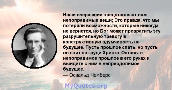 Наши вчерашние представляют нам непоправимые вещи; Это правда, что мы потеряли возможности, которые никогда не вернется, но Бог может превратить эту разрушительную тревогу в конструктивную вдумчивость на будущее. Пусть