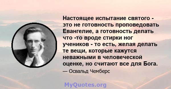 Настоящее испытание святого - это не готовность проповедовать Евангелие, а готовность делать что -то вроде стирки ног учеников - то есть, желая делать те вещи, которые кажутся неважными в человеческой оценке, но считают 