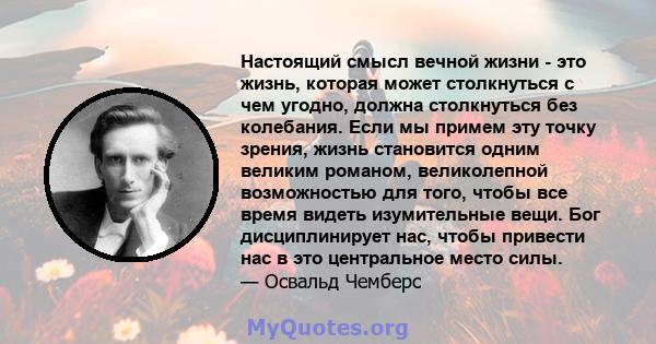 Настоящий смысл вечной жизни - это жизнь, которая может столкнуться с чем угодно, должна столкнуться без колебания. Если мы примем эту точку зрения, жизнь становится одним великим романом, великолепной возможностью для