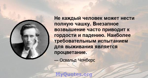 Не каждый человек может нести полную чашку. Внезапное возвышение часто приводит к гордости и падению. Наиболее требовательным испытанием для выживания является процветание.