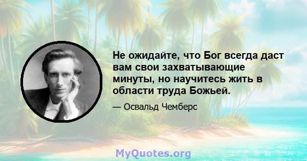 Не ожидайте, что Бог всегда даст вам свои захватывающие минуты, но научитесь жить в области труда Божьей.