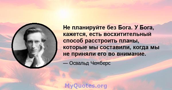 Не планируйте без Бога. У Бога, кажется, есть восхитительный способ расстроить планы, которые мы составили, когда мы не приняли его во внимание.