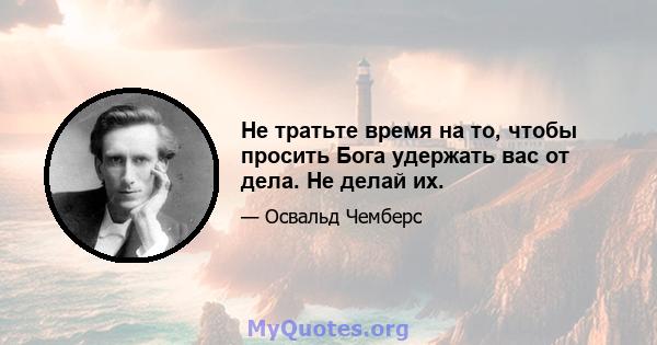 Не тратьте время на то, чтобы просить Бога удержать вас от дела. Не делай их.