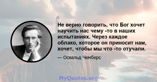 Не верно говорить, что Бог хочет научить нас чему -то в наших испытаниях. Через каждое облако, которое он приносит нам, хочет, чтобы мы что -то отучали.