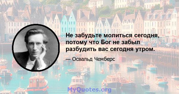 Не забудьте молиться сегодня, потому что Бог не забыл разбудить вас сегодня утром.